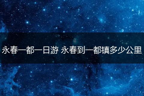永春一都一日游 永春到一都镇多少公里