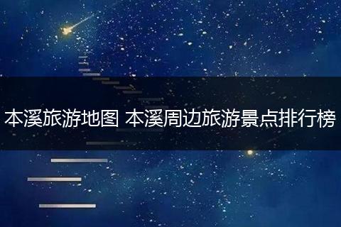 本溪旅游地图 本溪周边旅游景点排行榜