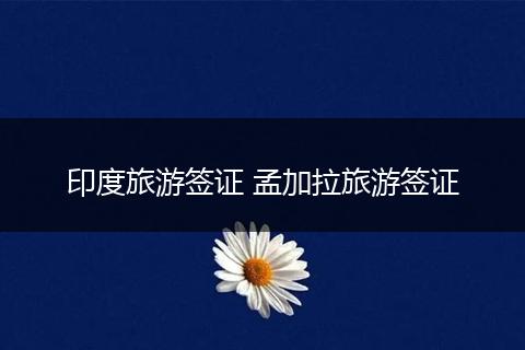 印度旅游签证 孟加拉旅游签证