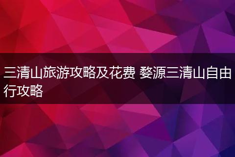 三清山旅游攻略及花费 婺源三清山自由行攻略