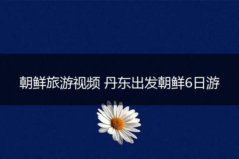 朝鲜旅游视频 丹东出发朝鲜6日游