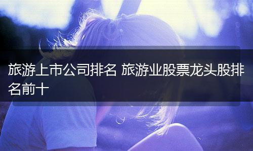 旅游上市公司排名 旅游业股票龙头股排名前十