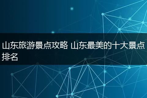 山东旅游景点攻略 山东最美的十大景点排名
