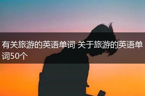 有关旅游的英语单词 关于旅游的英语单词50个