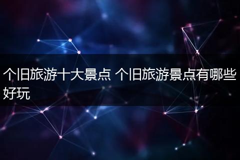 个旧旅游十大景点 个旧旅游景点有哪些好玩