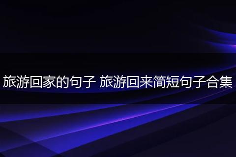 旅游回家的句子 旅游回来简短句子合集