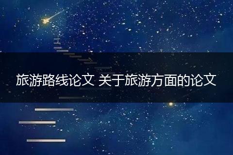 旅游路线论文 关于旅游方面的论文