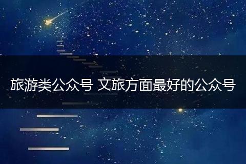 旅游类公众号 文旅方面最好的公众号