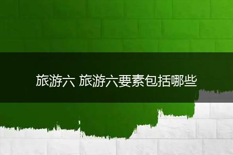 旅游六 旅游六要素包括哪些