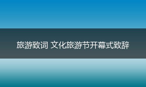 旅游致词 文化旅游节开幕式致辞