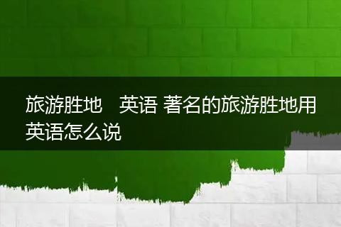 旅游胜地   英语 著名的旅游胜地用英语怎么说