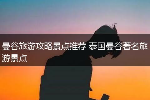 曼谷旅游攻略景点推荐 泰国曼谷著名旅游景点