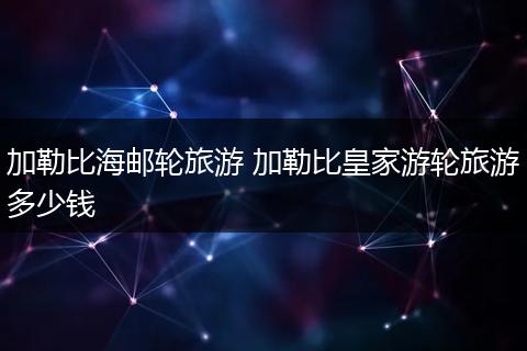 加勒比海邮轮旅游 加勒比皇家游轮旅游多少钱