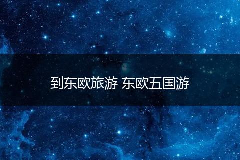 到东欧旅游 东欧五国游