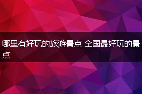 哪里有好玩的旅游景点 全国最好玩的景点