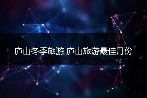 庐山冬季旅游 庐山旅游最佳月份