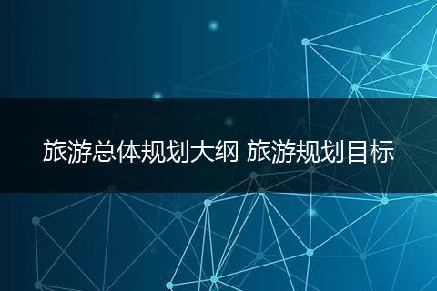 旅游总体规划大纲 旅游规划目标