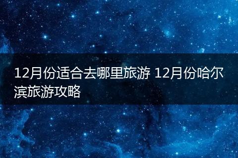 12月份适合去哪里旅游 12月份哈尔滨旅游攻略