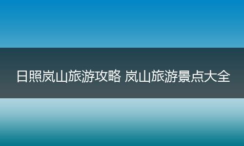 日照岚山旅游攻略 岚山旅游景点大全