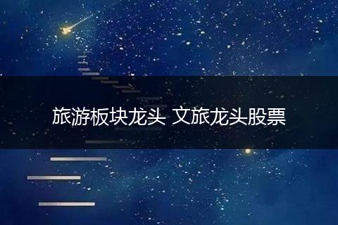 旅游板块龙头 文旅龙头股票