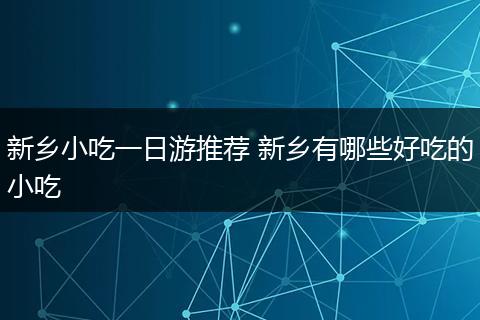 新乡小吃一日游推荐 新乡有哪些好吃的小吃