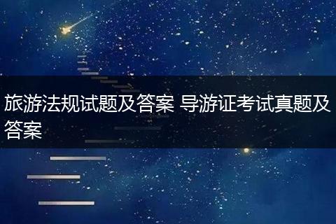 旅游法规试题及答案 导游证考试真题及答案