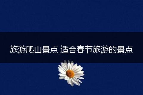 旅游爬山景点 适合春节旅游的景点