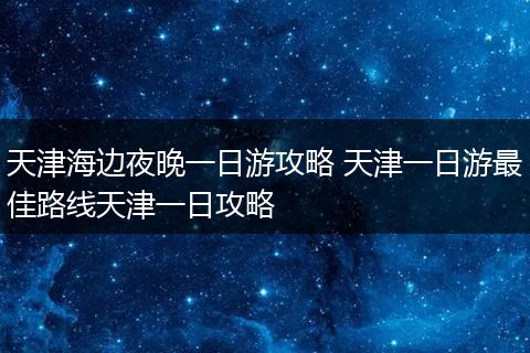 天津海边夜晚一日游攻略 天津一日游最佳路线天津一日攻略
