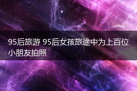 95后旅游 95后女孩旅途中为上百位小朋友拍照