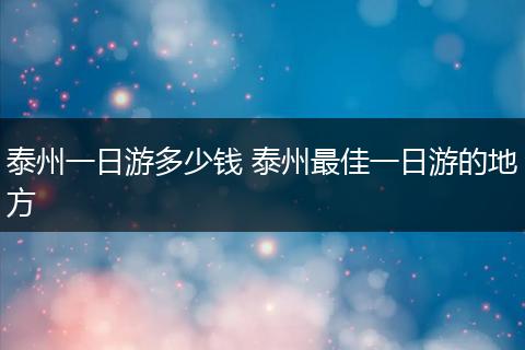 泰州一日游多少钱 泰州最佳一日游的地方