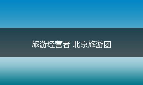 旅游经营者 北京旅游团
