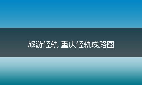 旅游轻轨 重庆轻轨线路图