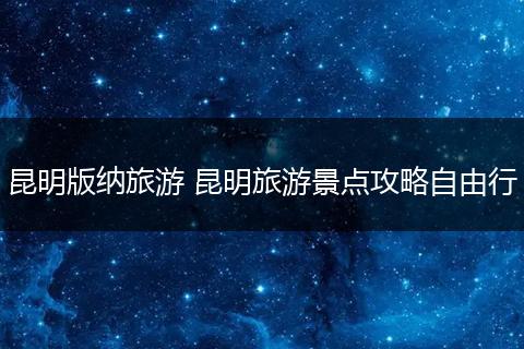 昆明版纳旅游 昆明旅游景点攻略自由行