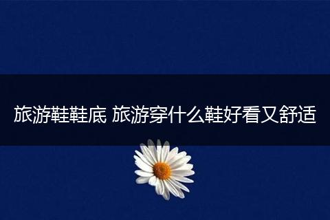 旅游鞋鞋底 旅游穿什么鞋好看又舒适