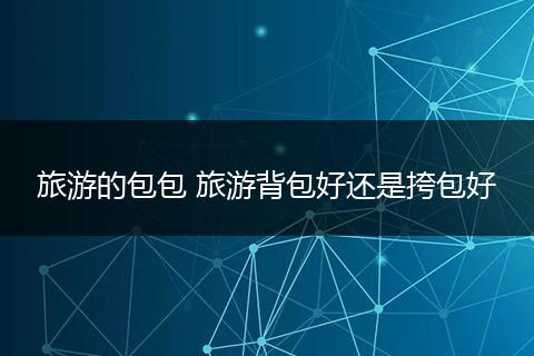 旅游的包包 旅游背包好还是挎包好