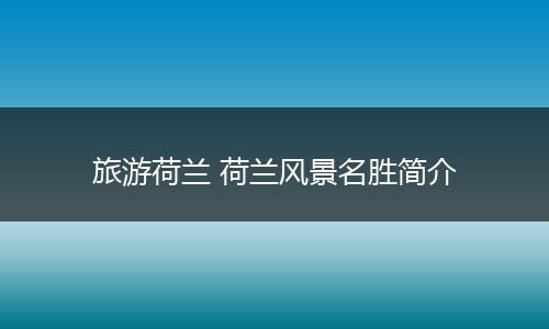 旅游荷兰 荷兰风景名胜简介