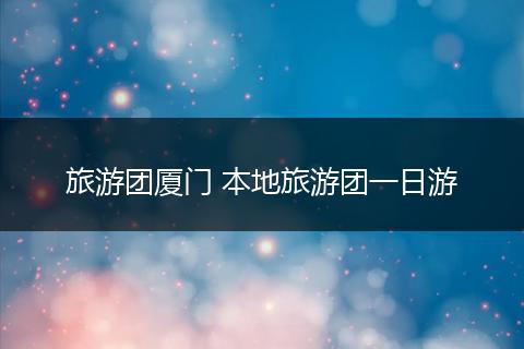 旅游团厦门 本地旅游团一日游