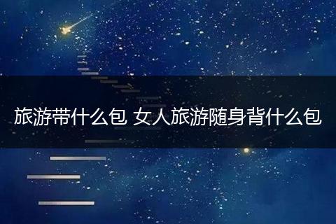 旅游带什么包 女人旅游随身背什么包