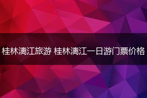 桂林漓江旅游 桂林漓江一日游门票价格