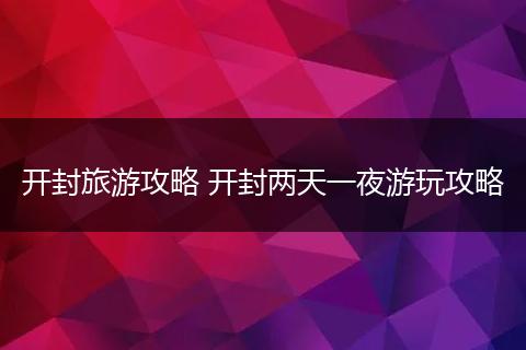 开封旅游攻略 开封两天一夜游玩攻略