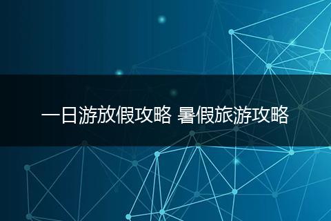 一日游放假攻略 暑假旅游攻略