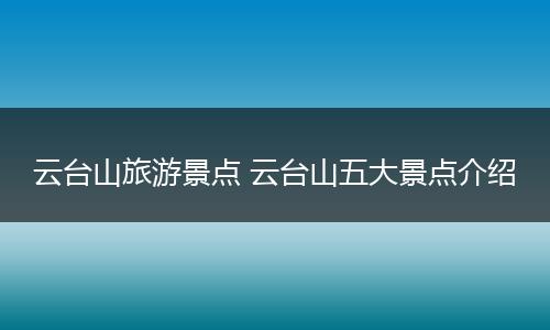 云台山旅游景点 云台山五大景点介绍