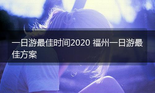 一日游最佳时间2020 福州一日游最佳方案