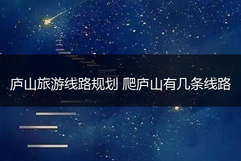 庐山旅游线路规划 爬庐山有几条线路