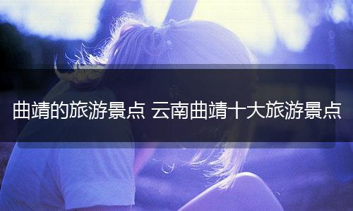 曲靖的旅游景点 云南曲靖十大旅游景点