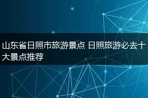山东省日照市旅游景点 日照旅游必去十大景点推荐