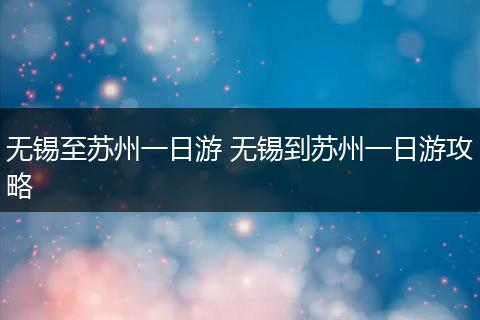 无锡至苏州一日游 无锡到苏州一日游攻略