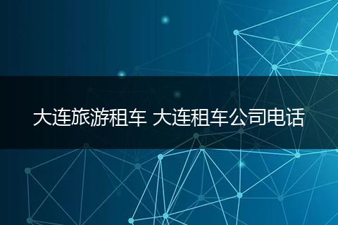 大连旅游租车 大连租车公司电话