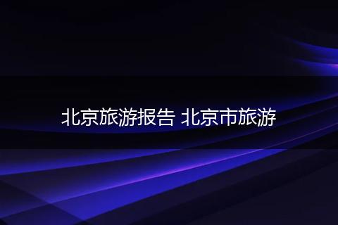 北京旅游报告 北京市旅游