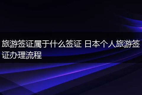 旅游签证属于什么签证 日本个人旅游签证办理流程